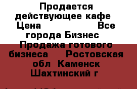 Продается действующее кафе › Цена ­ 18 000 000 - Все города Бизнес » Продажа готового бизнеса   . Ростовская обл.,Каменск-Шахтинский г.